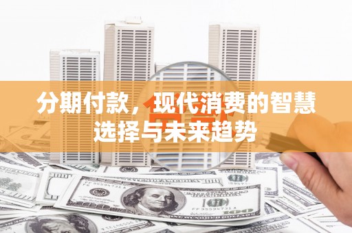 锦江分期付款，现代消费的智慧选择与未来趋势