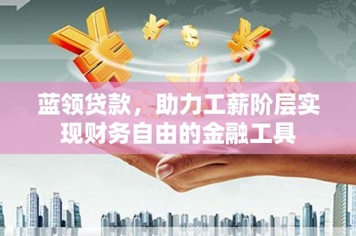 锦江蓝领贷款，助力工薪阶层实现财务自由的金融工具