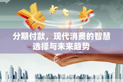 锦江分期付款，现代消费的智慧选择与未来趋势
