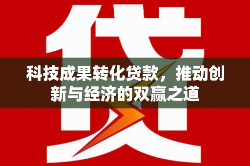 锦江科技成果转化贷款，推动创新与经济的双赢之道