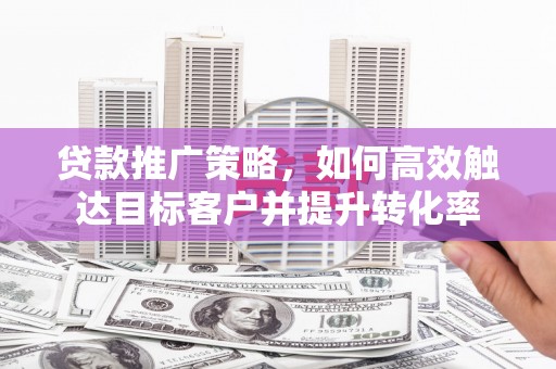 锦江贷款推广策略，如何高效触达目标客户并提升转化率