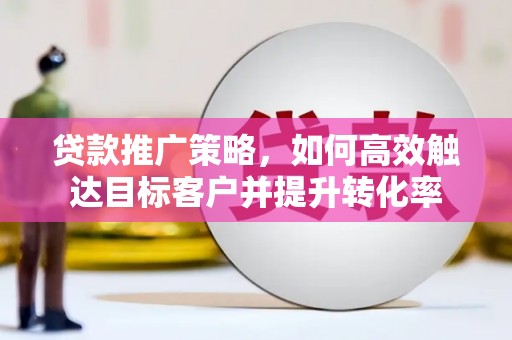 锦江贷款推广策略，如何高效触达目标客户并提升转化率