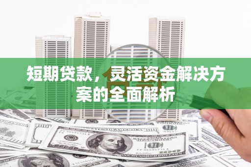 锦江短期贷款，灵活资金解决方案的全面解析