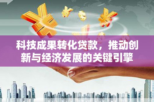 锦江科技成果转化贷款，推动创新与经济发展的关键引擎
