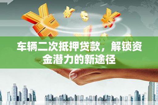 锦江车辆二次抵押贷款，解锁资金潜力的新途径