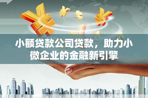 锦江小额贷款公司贷款，助力小微企业的金融新引擎