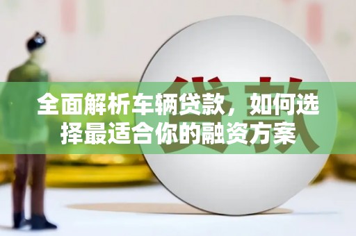 锦江全面解析车辆贷款，如何选择最适合你的融资方案