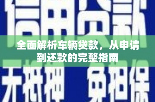 锦江全面解析车辆贷款，从申请到还款的完整指南