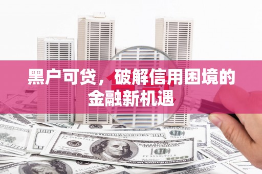 锦江黑户可贷，破解信用困境的金融新机遇