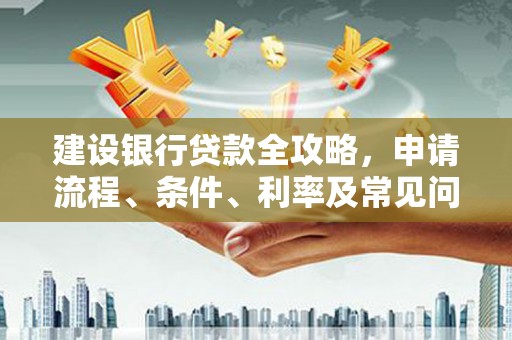 锦江建设银行贷款全攻略，申请流程、条件、利率及常见问题解答