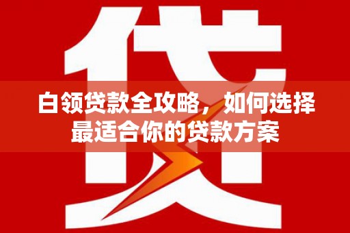 锦江白领贷款全攻略，如何选择最适合你的贷款方案